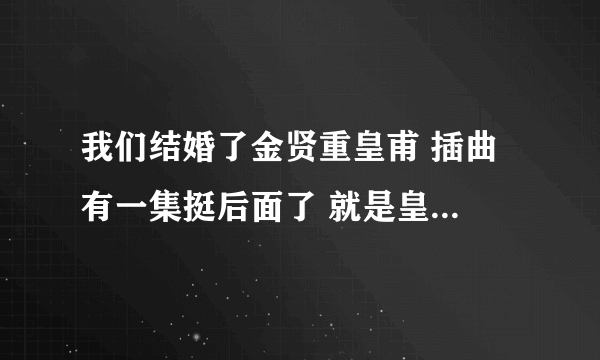 我们结婚了金贤重皇甫 插曲 有一集挺后面了 就是皇甫和金贤重带着小狗去海边的背景音乐