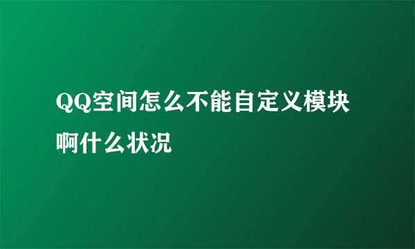 QQ空间怎么不能自定义模块啊什么状况