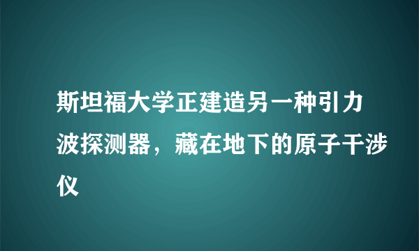 斯坦福大学正建造另一种引力波探测器，藏在地下的原子干涉仪