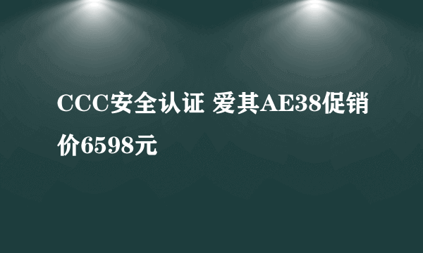 CCC安全认证 爱其AE38促销价6598元