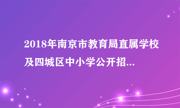 2018年南京市教育局直属学校及四城区中小学公开招聘新教师688人公告