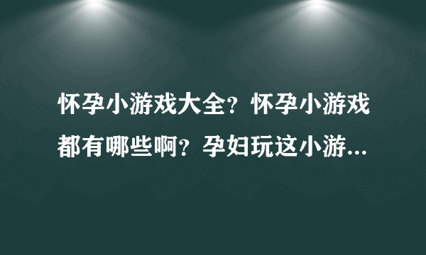 怀孕小游戏大全？怀孕小游戏都有哪些啊？孕妇玩这小游戏会不会有什么影响啊？