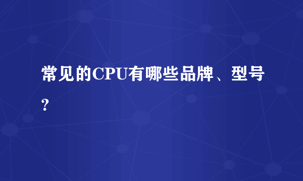 常见的CPU有哪些品牌、型号？