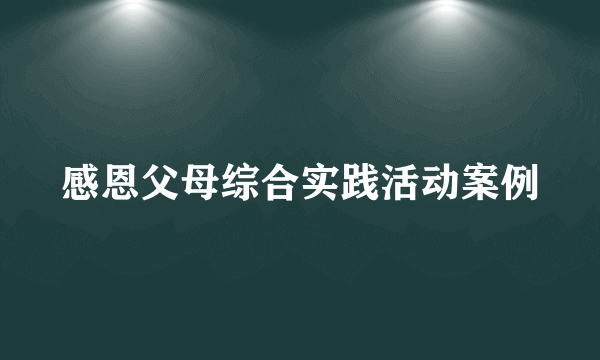 感恩父母综合实践活动案例