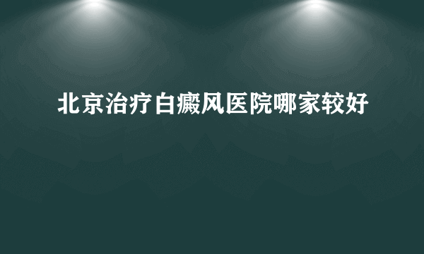 北京治疗白癜风医院哪家较好