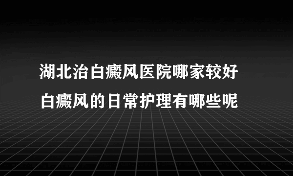 湖北治白癜风医院哪家较好 白癜风的日常护理有哪些呢