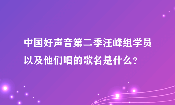 中国好声音第二季汪峰组学员以及他们唱的歌名是什么？