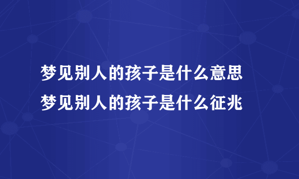 梦见别人的孩子是什么意思 梦见别人的孩子是什么征兆