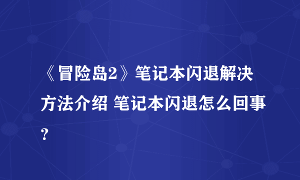 《冒险岛2》笔记本闪退解决方法介绍 笔记本闪退怎么回事？