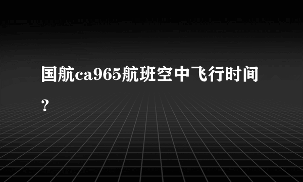 国航ca965航班空中飞行时间？