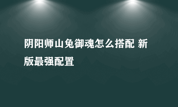 阴阳师山兔御魂怎么搭配 新版最强配置