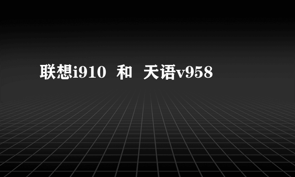 联想i910  和  天语v958