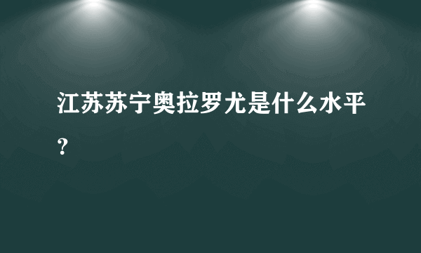 江苏苏宁奥拉罗尤是什么水平？