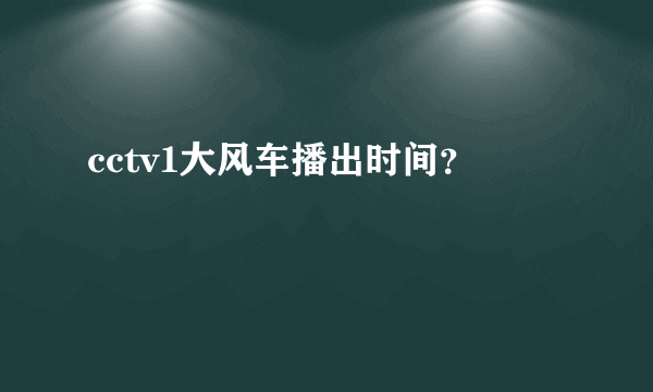 cctv1大风车播出时间？