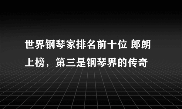 世界钢琴家排名前十位 郎朗上榜，第三是钢琴界的传奇