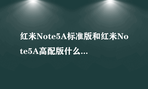 红米Note5A标准版和红米Note5A高配版什么区别哪个好？