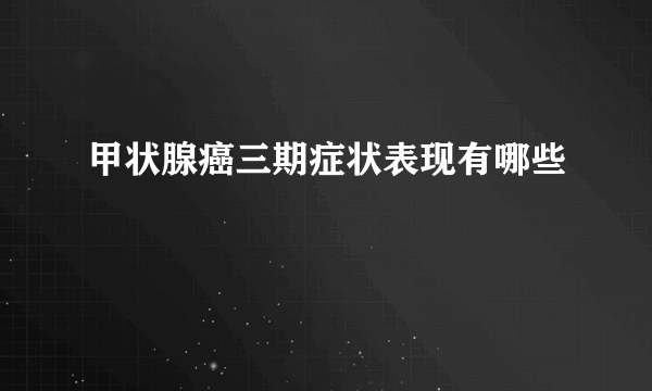 甲状腺癌三期症状表现有哪些