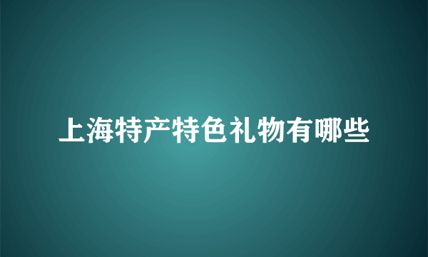 上海特产特色礼物有哪些