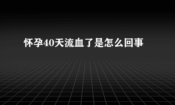 怀孕40天流血了是怎么回事