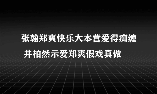 张翰郑爽快乐大本营爱得痴缠 井柏然示爱郑爽假戏真做