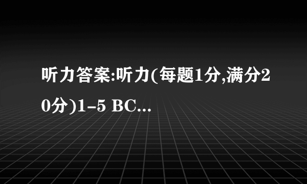 听力答案:听力(每题1分,满分20分)1-5 BCAAB   6-10 ABACA    11-15 BCACB    16-20 BABCC