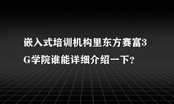 嵌入式培训机构里东方赛富3G学院谁能详细介绍一下？