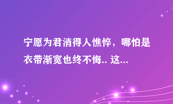 宁愿为君消得人憔悴，哪怕是衣带渐宽也终不悔.. 这话什么意思？