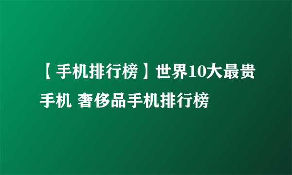 【手机排行榜】世界10大最贵手机 奢侈品手机排行榜