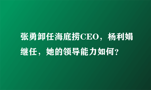 张勇卸任海底捞CEO，杨利娟继任，她的领导能力如何？