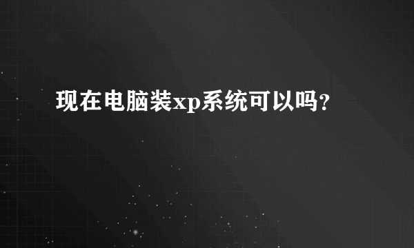 现在电脑装xp系统可以吗？