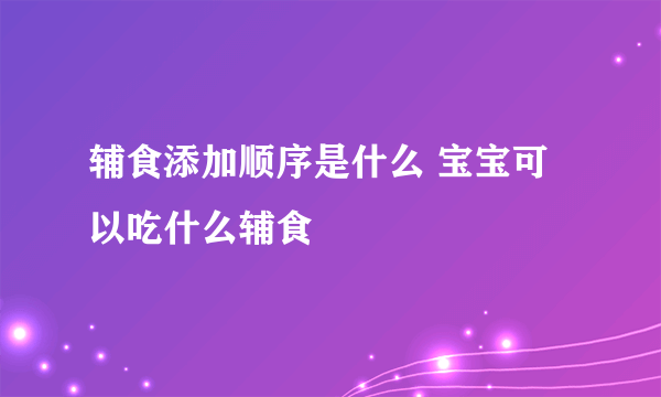 辅食添加顺序是什么 宝宝可以吃什么辅食