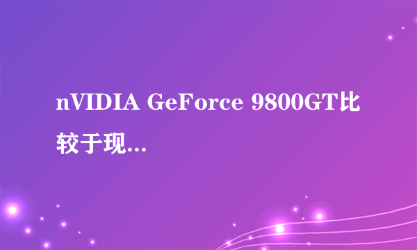 nVIDIA GeForce 9800GT比较于现在什么显卡?