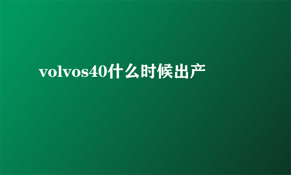 volvos40什么时候出产