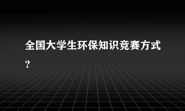 全国大学生环保知识竞赛方式？