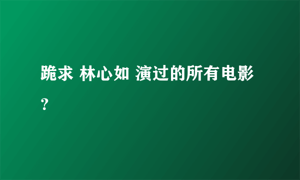 跪求 林心如 演过的所有电影？