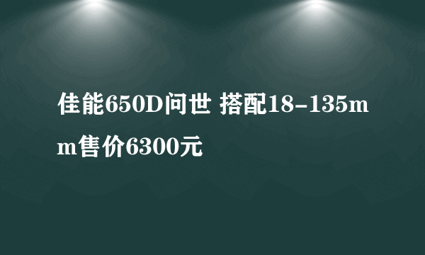 佳能650D问世 搭配18-135mm售价6300元