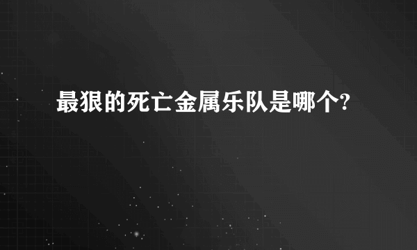 最狠的死亡金属乐队是哪个?