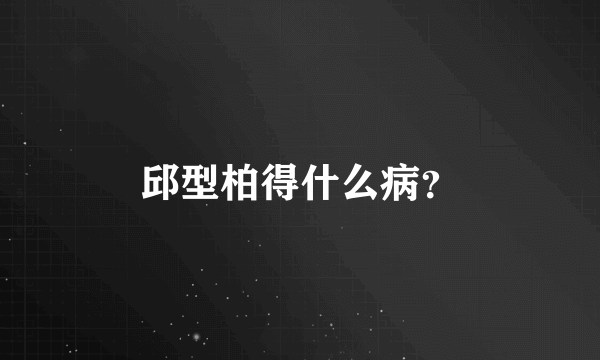 邱型柏得什么病？