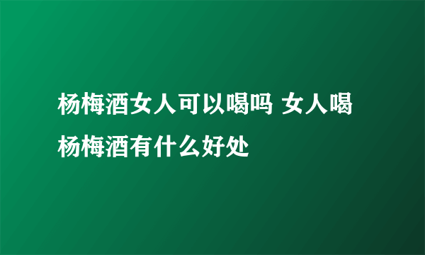 杨梅酒女人可以喝吗 女人喝杨梅酒有什么好处