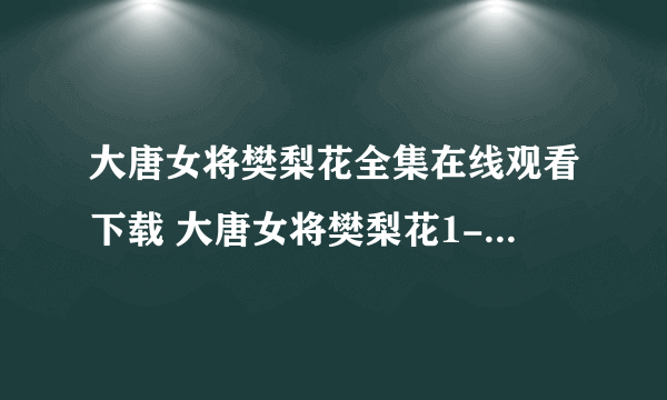 大唐女将樊梨花全集在线观看下载 大唐女将樊梨花1-36全集剧情