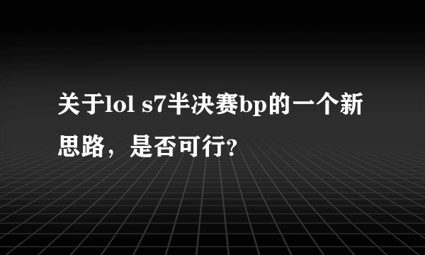 关于lol s7半决赛bp的一个新思路，是否可行？