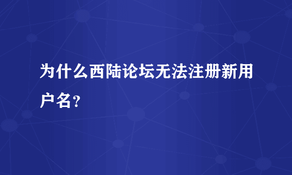 为什么西陆论坛无法注册新用户名？