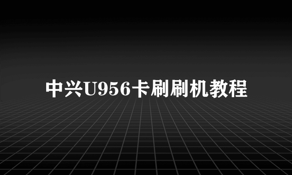 中兴U956卡刷刷机教程