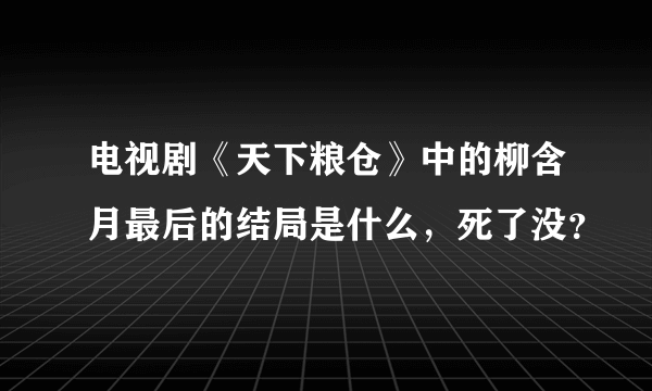 电视剧《天下粮仓》中的柳含月最后的结局是什么，死了没？