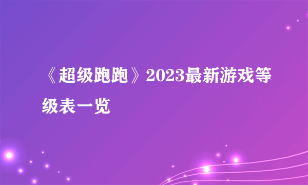 《超级跑跑》2023最新游戏等级表一览