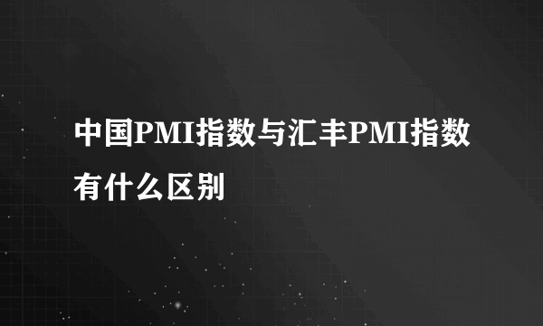 中国PMI指数与汇丰PMI指数有什么区别