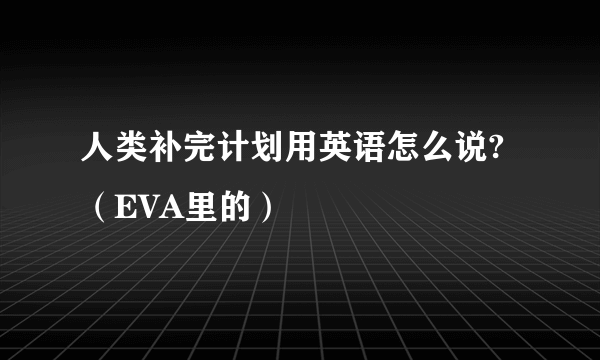 人类补完计划用英语怎么说?（EVA里的）