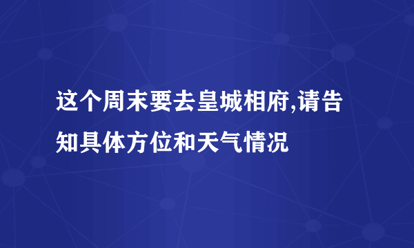 这个周末要去皇城相府,请告知具体方位和天气情况