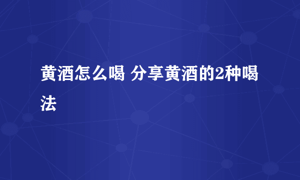 黄酒怎么喝 分享黄酒的2种喝法