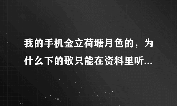 我的手机金立荷塘月色的，为什么下的歌只能在资料里听不能在播放器里听，还有我已经刷新过N多次了